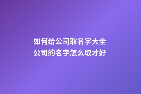 如何给公司取名字大全 公司的名字怎么取才好